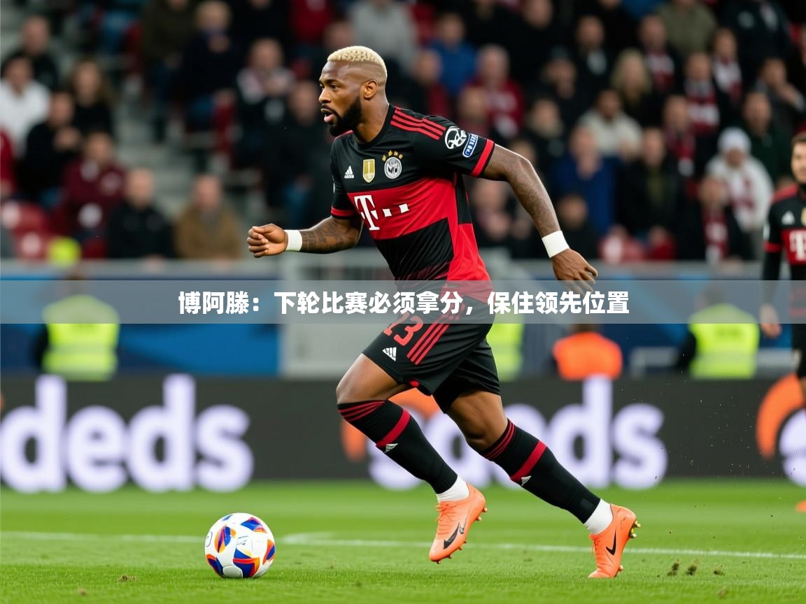 2025云开体育官网博阿滕：下轮比赛必须拿分，保住领先位置
