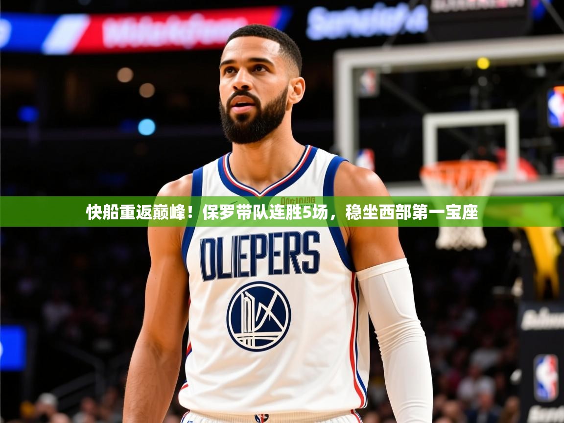2025开云体育在线网址快船重返巅峰!保罗带队连胜5场,稳坐西部第一宝座 第2张