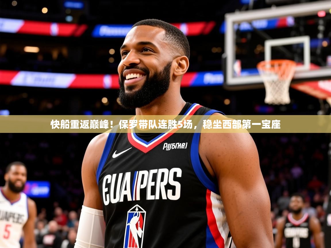 2025开云体育在线网址快船重返巅峰!保罗带队连胜5场,稳坐西部第一宝座 第4张