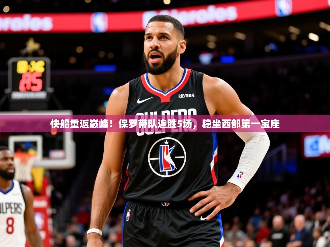 2025开云体育在线网址快船重返巅峰!保罗带队连胜5场,稳坐西部第一宝座 第3张