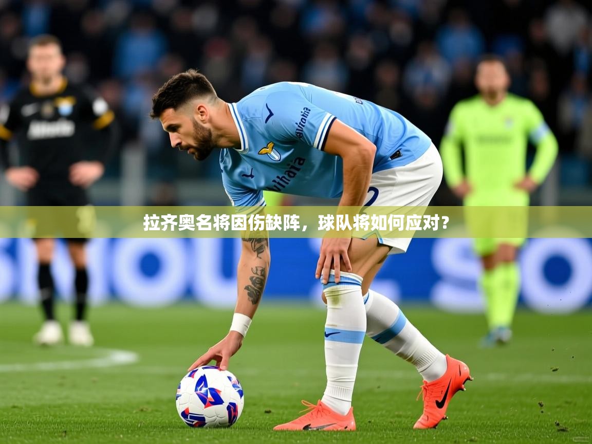 2025云开体育官方网站登录拉齐奥名将因伤缺阵,球队将如何应对? 第3张