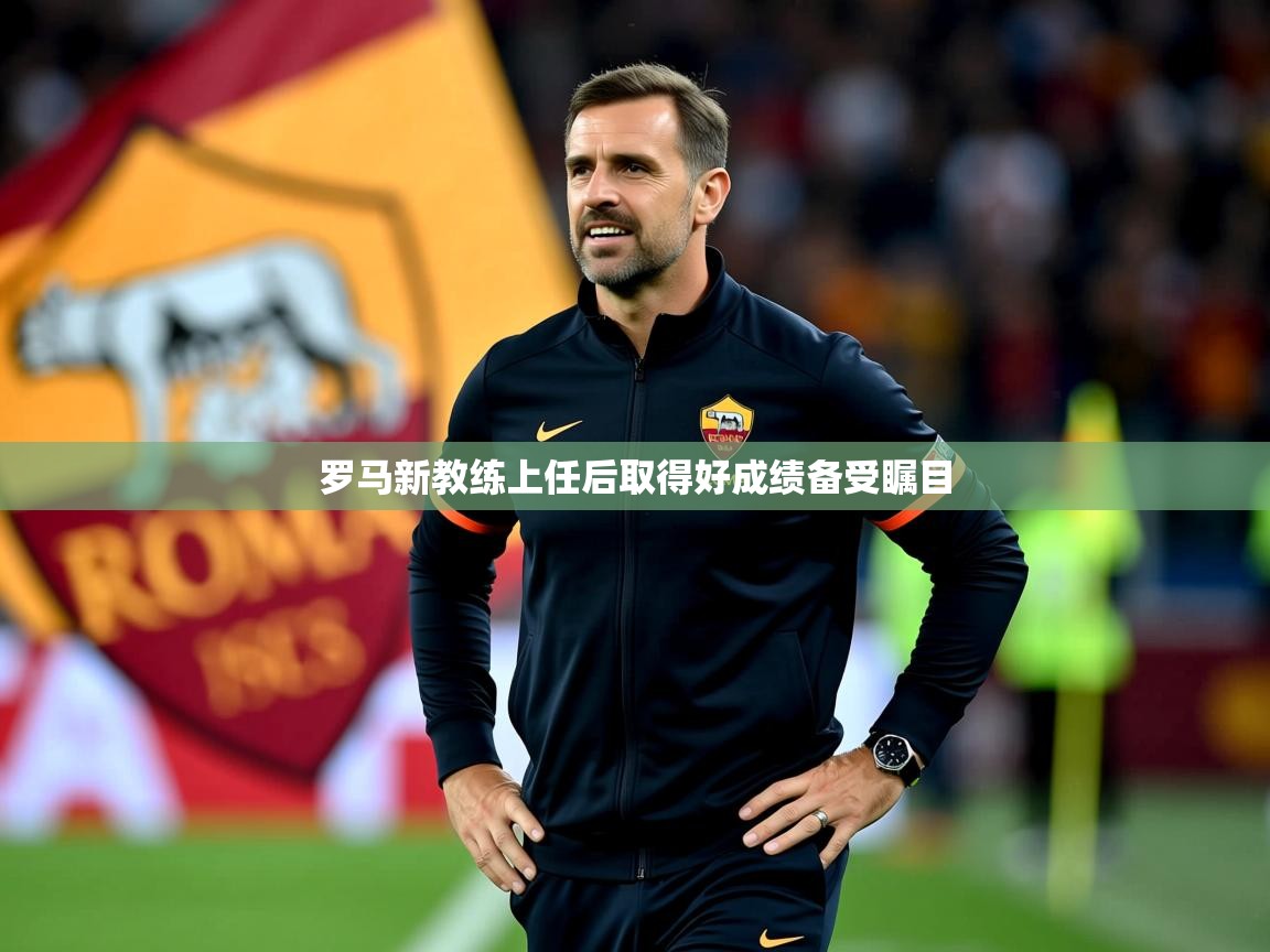 2025开云体育app罗马新教练上任后取得好成绩备受瞩目 第1张