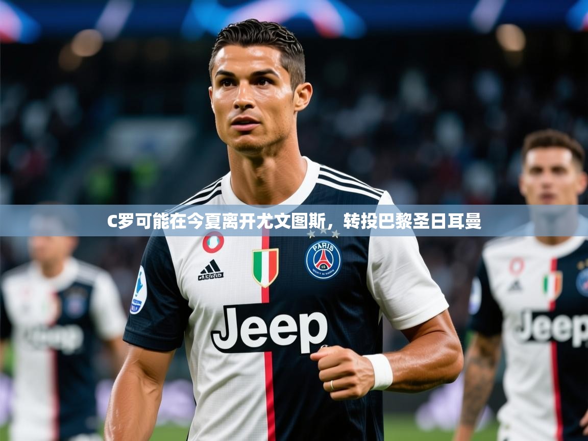 2025开云体育app安装C罗可能在今夏离开尤文图斯，转投巴黎圣日耳曼