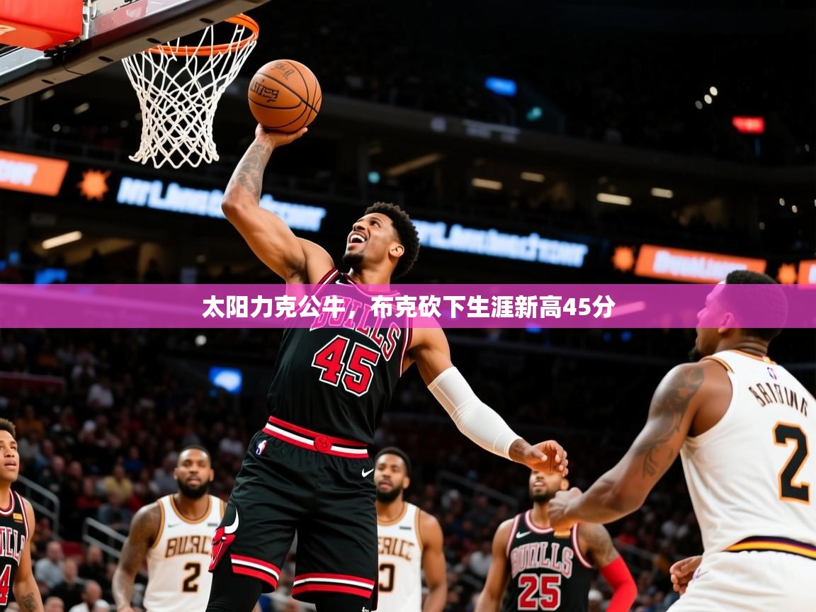 2025开云体育app下载太阳力克公牛，布克砍下生涯新高45分  第4张