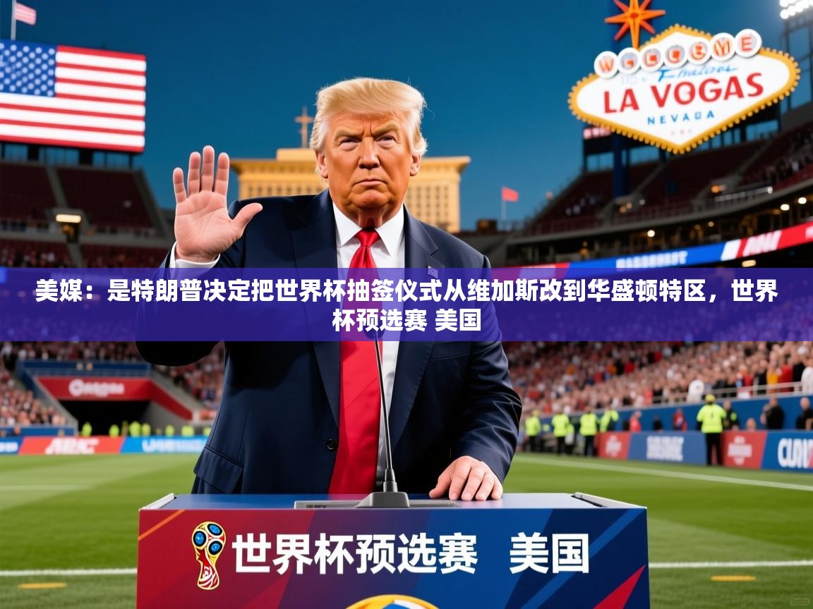 2025开云体育在线登录美媒:是特朗普决定把世界杯抽签仪式从维加斯改到华盛顿特区,世界杯预选赛 美国 第1张