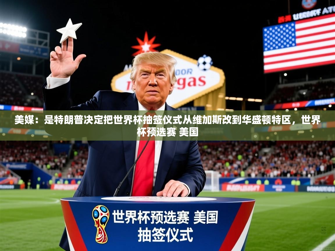 2025开云体育在线登录美媒:是特朗普决定把世界杯抽签仪式从维加斯改到华盛顿特区,世界杯预选赛 美国 第4张