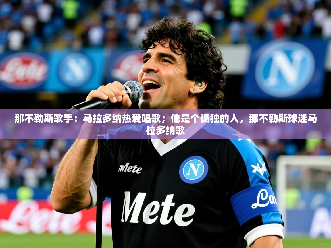 2025云开体育官网那不勒斯歌手：马拉多纳热爱唱歌；他是个孤独的人，那不勒斯球迷马拉多纳歌  第1张