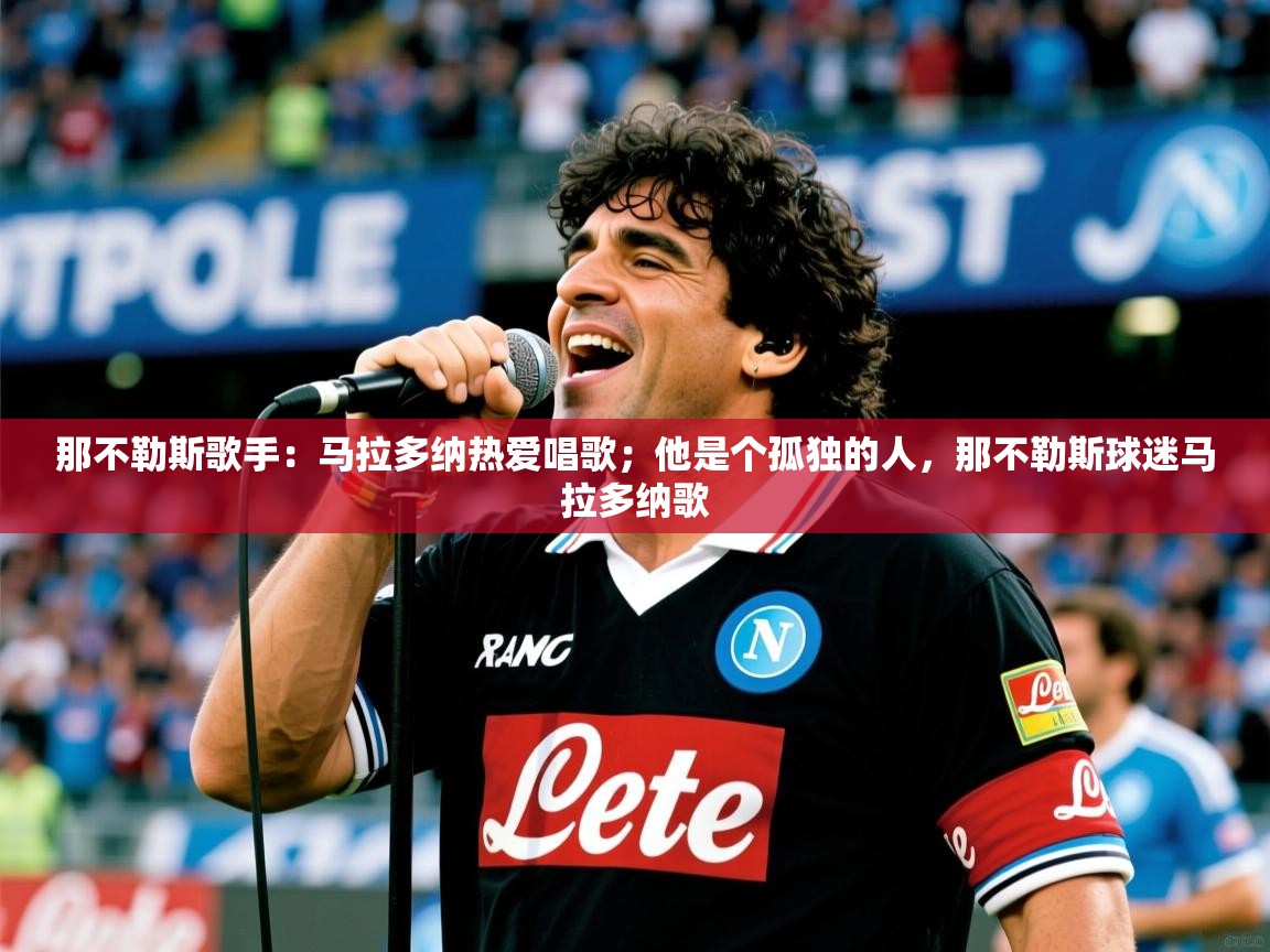 2025云开体育官网那不勒斯歌手：马拉多纳热爱唱歌；他是个孤独的人，那不勒斯球迷马拉多纳歌  第2张