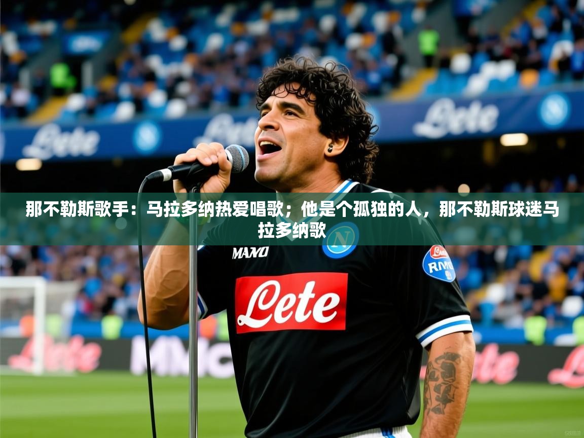 2025云开体育官网那不勒斯歌手：马拉多纳热爱唱歌；他是个孤独的人，那不勒斯球迷马拉多纳歌  第3张