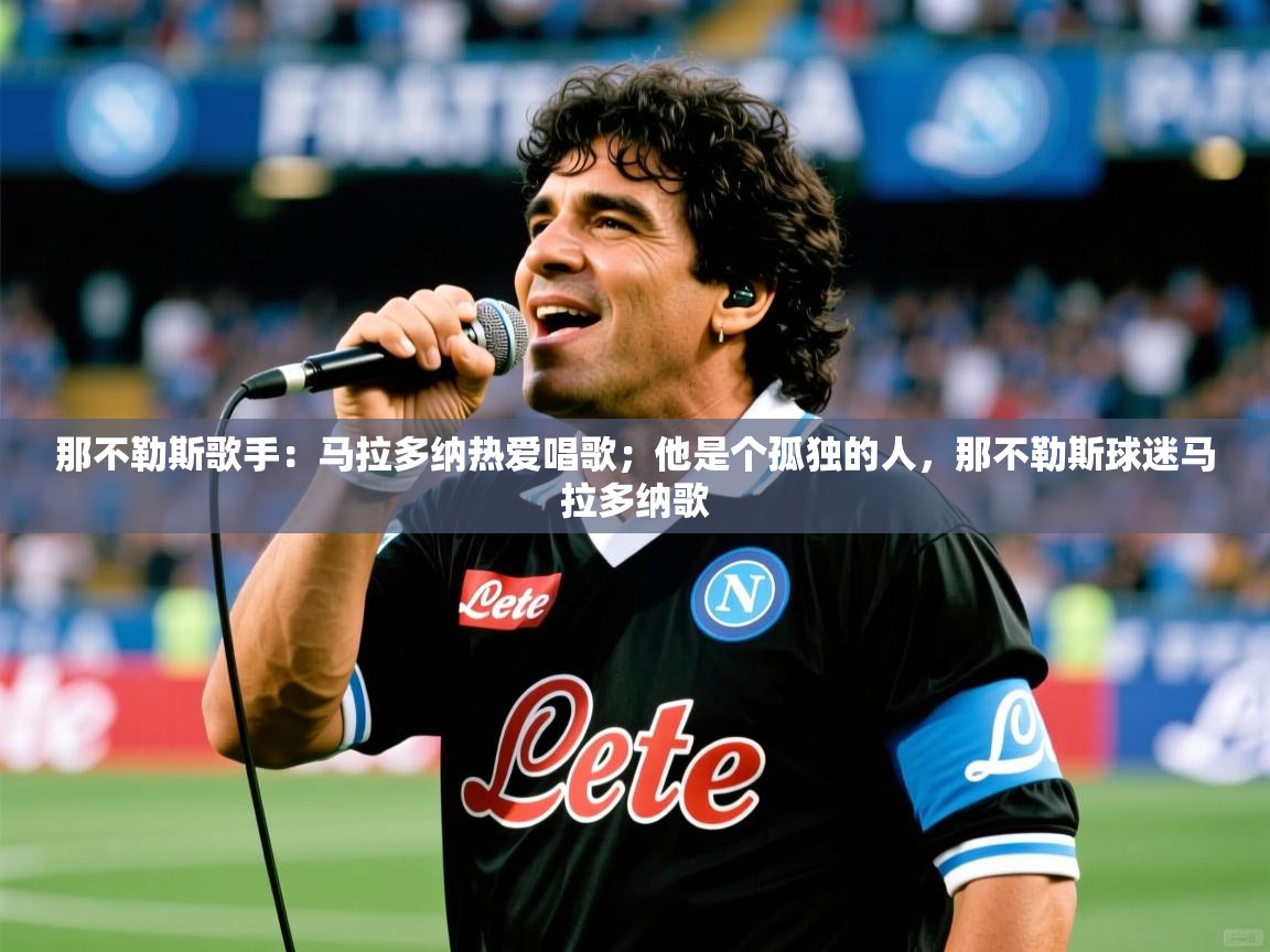 2025云开体育官网那不勒斯歌手：马拉多纳热爱唱歌；他是个孤独的人，那不勒斯球迷马拉多纳歌  第4张