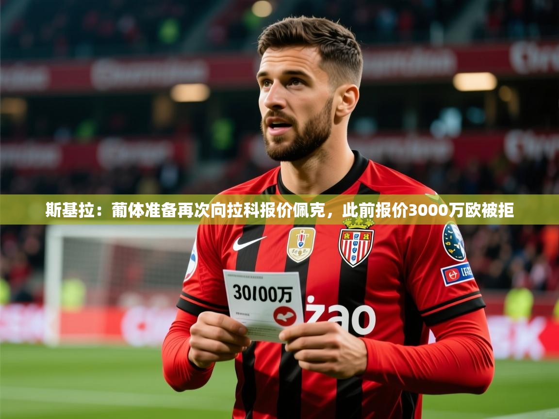 2025开云体育app下载斯基拉：葡体准备再次向拉科报价佩克，此前报价3000万欧被拒  第3张