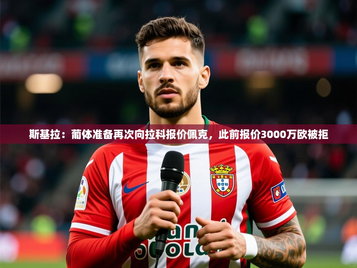 2025开云体育app下载斯基拉：葡体准备再次向拉科报价佩克，此前报价3000万欧被拒  第4张