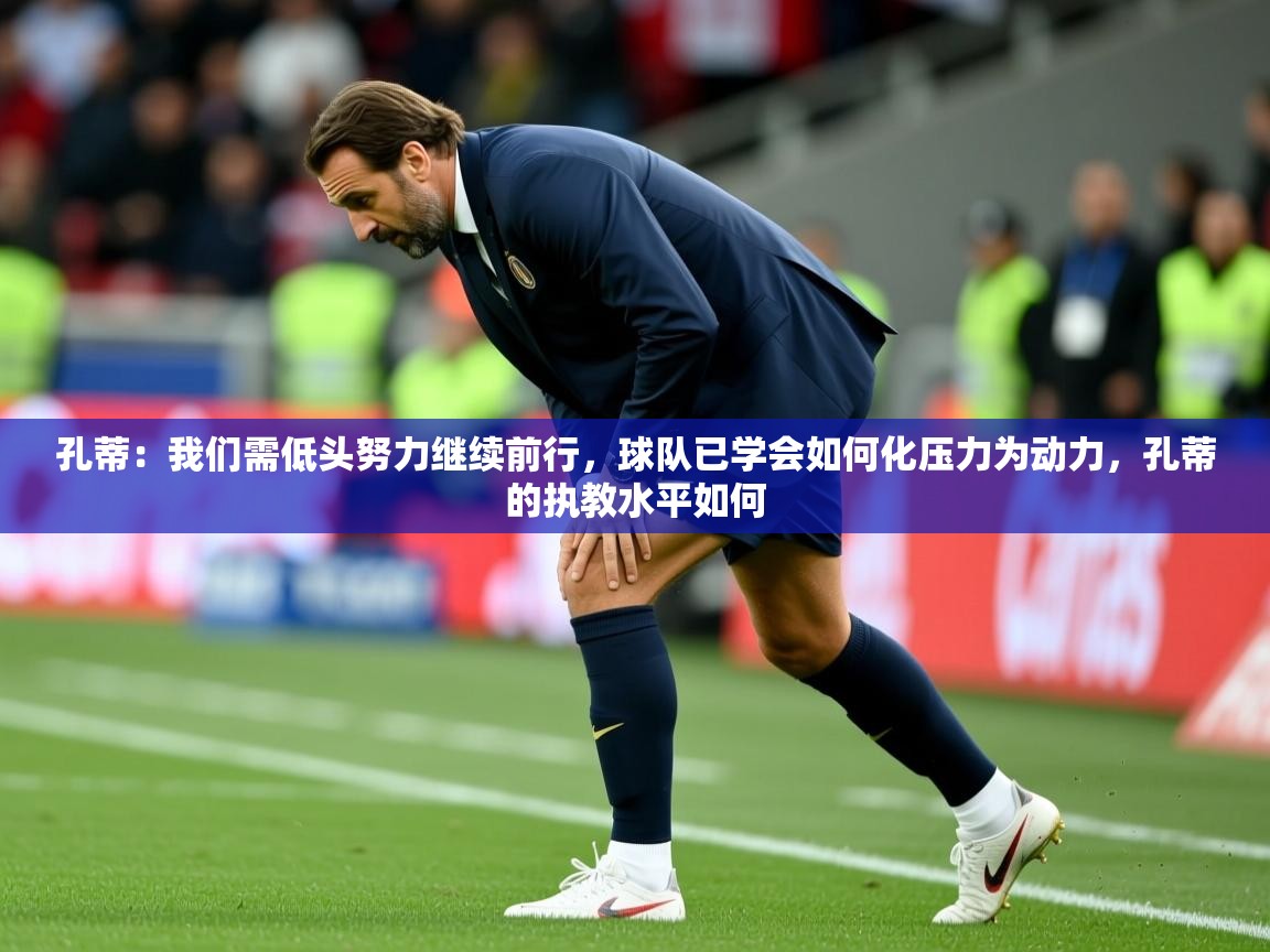 2025开云体育在线网址孔蒂：我们需低头努力继续前行，球队已学会如何化压力为动力，孔蒂的执教水平如何  第4张