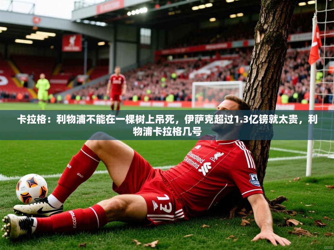 2025开云体育在线卡拉格：利物浦不能在一棵树上吊死，伊萨克超过1.3亿镑就太贵，利物浦卡拉格几号  第1张