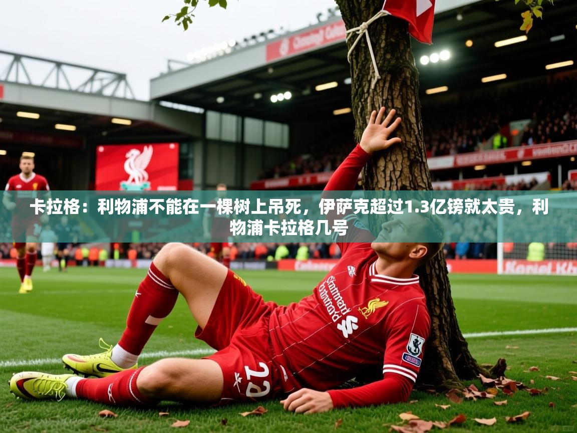 2025开云体育在线卡拉格：利物浦不能在一棵树上吊死，伊萨克超过1.3亿镑就太贵，利物浦卡拉格几号  第3张