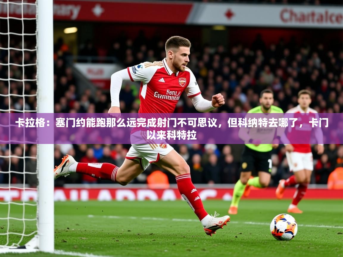 2025开云体育在线下载卡拉格:塞门约能跑那么远完成射门不可思议,但科纳特去哪了,卡门以来科特拉 第1张