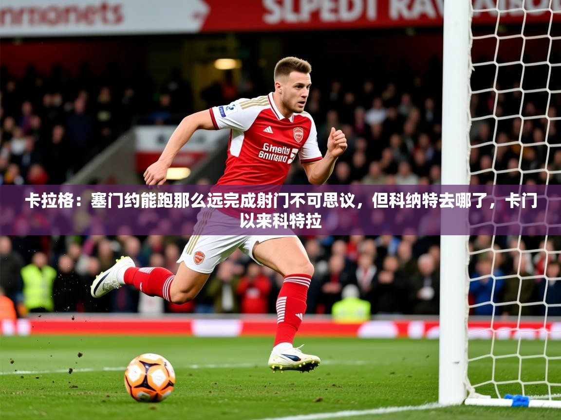 2025开云体育在线下载卡拉格:塞门约能跑那么远完成射门不可思议,但科纳特去哪了,卡门以来科特拉 第2张