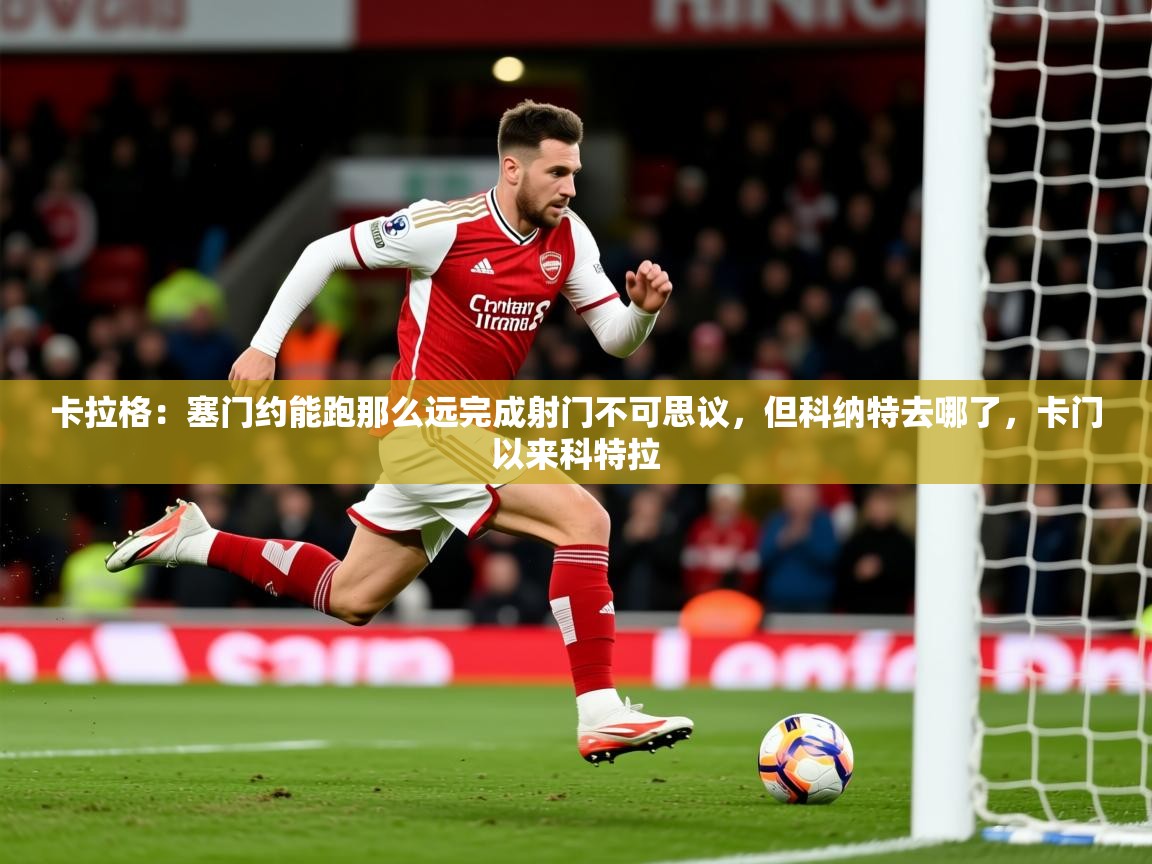 2025开云体育在线下载卡拉格:塞门约能跑那么远完成射门不可思议,但科纳特去哪了,卡门以来科特拉 第3张
