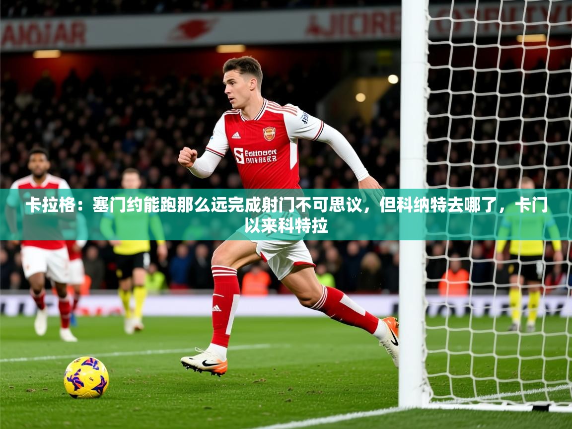 2025开云体育在线下载卡拉格:塞门约能跑那么远完成射门不可思议,但科纳特去哪了,卡门以来科特拉 第4张