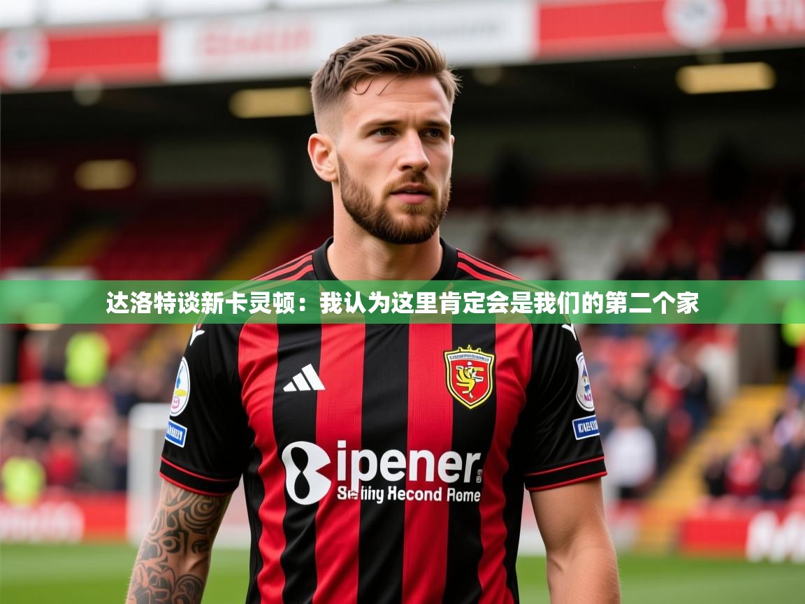 2025开云体育入口注册达洛特谈新卡灵顿:我认为这里肯定会是我们的第二个家 第2张