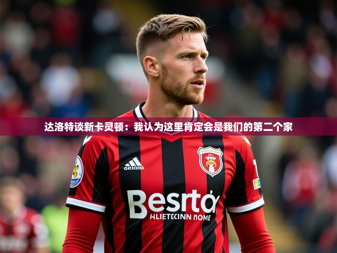 2025开云体育入口注册达洛特谈新卡灵顿:我认为这里肯定会是我们的第二个家 第3张