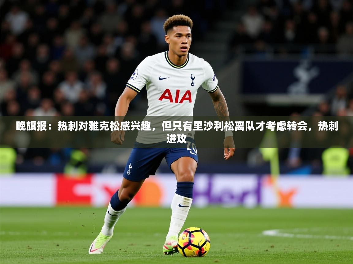 2025开云体育入口网址晚旗报:热刺对雅克松感兴趣,但只有里沙利松离队才考虑转会,热刺进攻 第1张