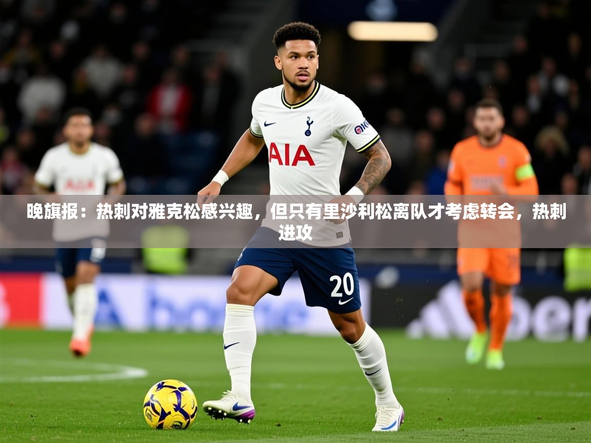 2025开云体育入口网址晚旗报:热刺对雅克松感兴趣,但只有里沙利松离队才考虑转会,热刺进攻 第2张