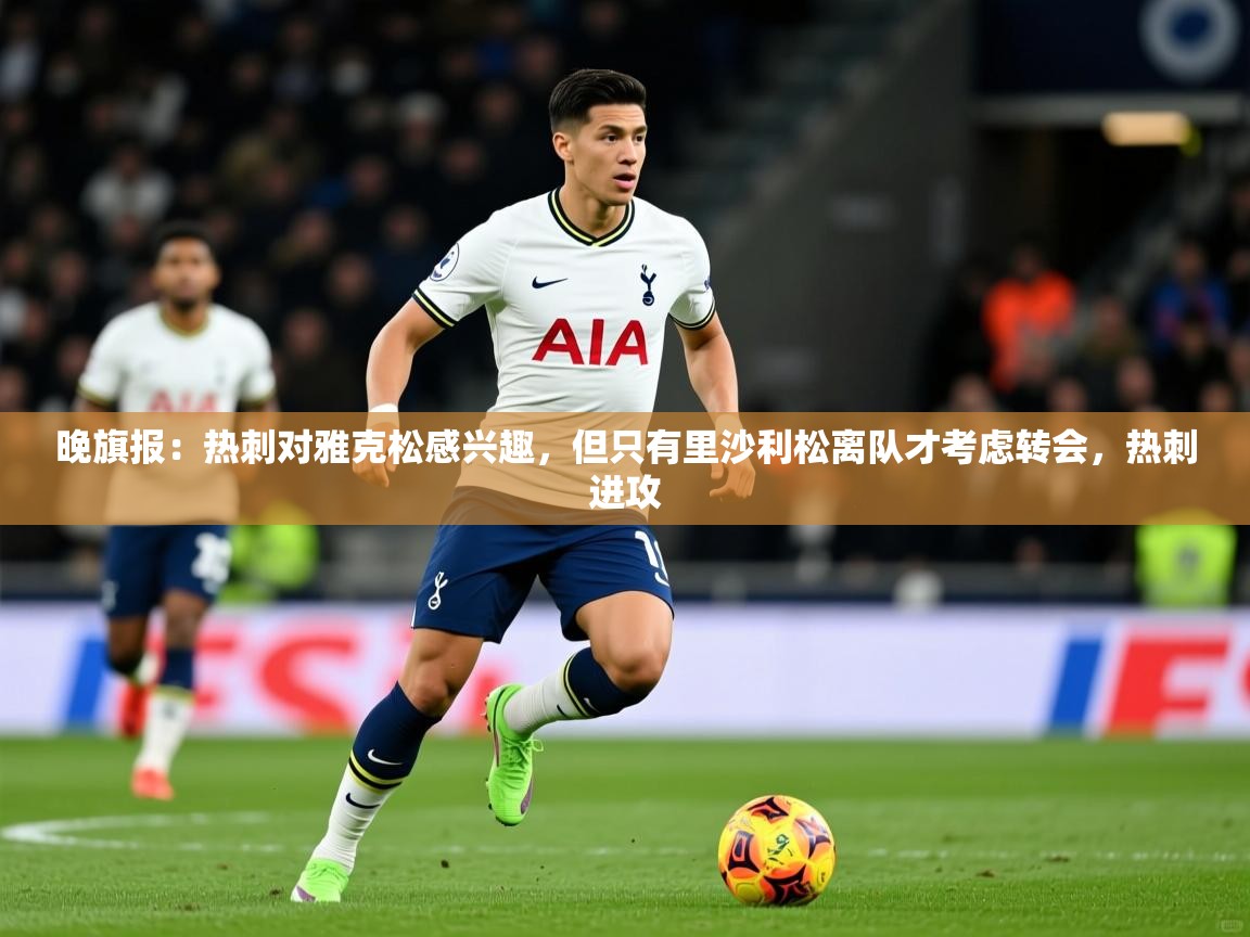 2025开云体育入口网址晚旗报:热刺对雅克松感兴趣,但只有里沙利松离队才考虑转会,热刺进攻 第3张