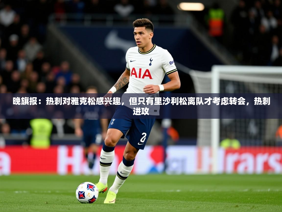 2025开云体育入口网址晚旗报:热刺对雅克松感兴趣,但只有里沙利松离队才考虑转会,热刺进攻 第4张