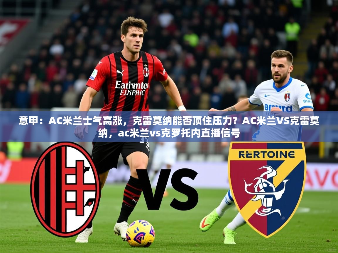 2025开云体育app登录入口意甲：AC米兰士气高涨，克雷莫纳能否顶住压力？AC米兰VS克雷莫纳，ac米兰vs克罗托内直播信号  第1张
