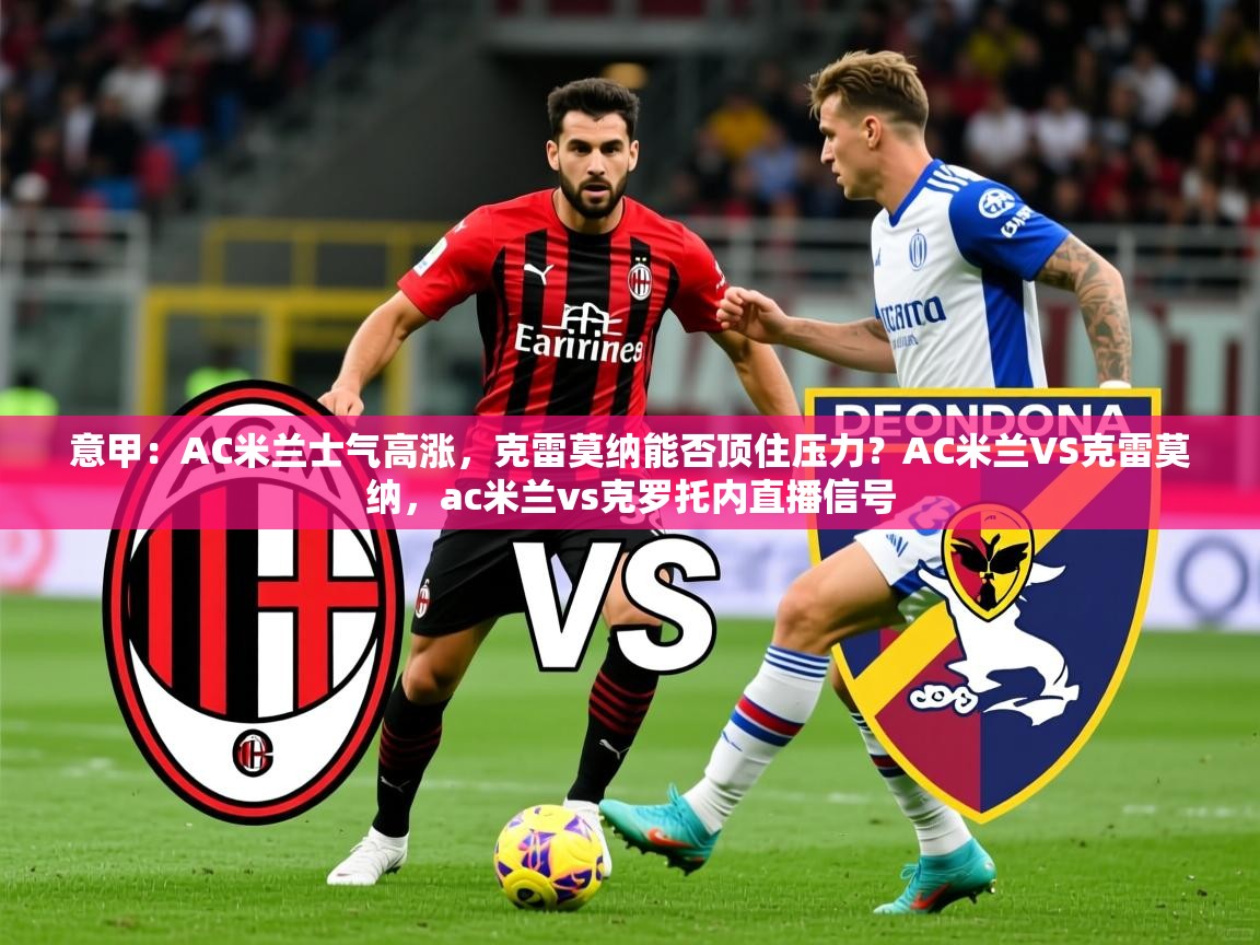 2025开云体育app登录入口意甲：AC米兰士气高涨，克雷莫纳能否顶住压力？AC米兰VS克雷莫纳，ac米兰vs克罗托内直播信号  第3张
