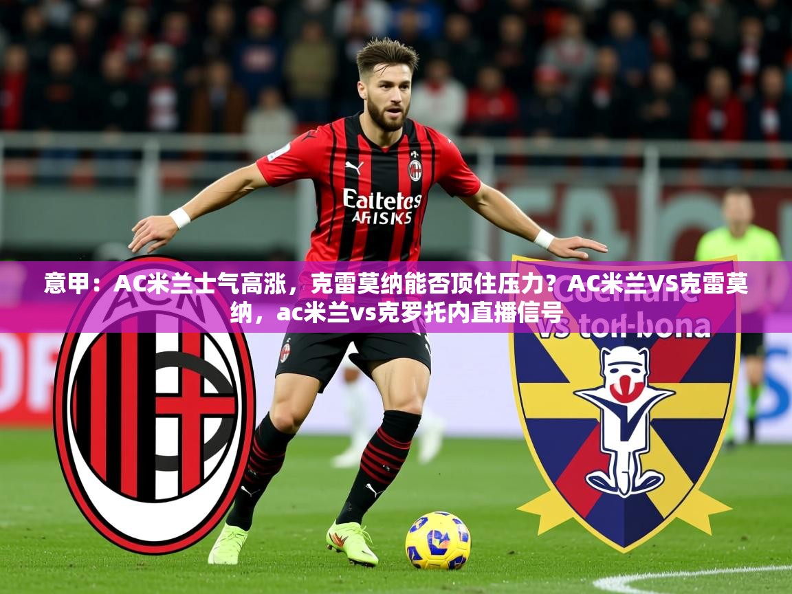 2025开云体育app登录入口意甲：AC米兰士气高涨，克雷莫纳能否顶住压力？AC米兰VS克雷莫纳，ac米兰vs克罗托内直播信号  第4张