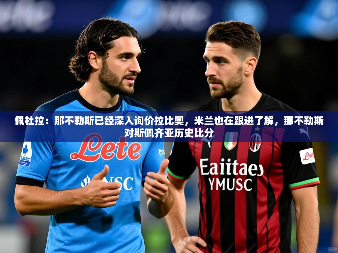 2025开云体育app在线佩杜拉：那不勒斯已经深入询价拉比奥，米兰也在跟进了解，那不勒斯对斯佩齐亚历史比分  第1张