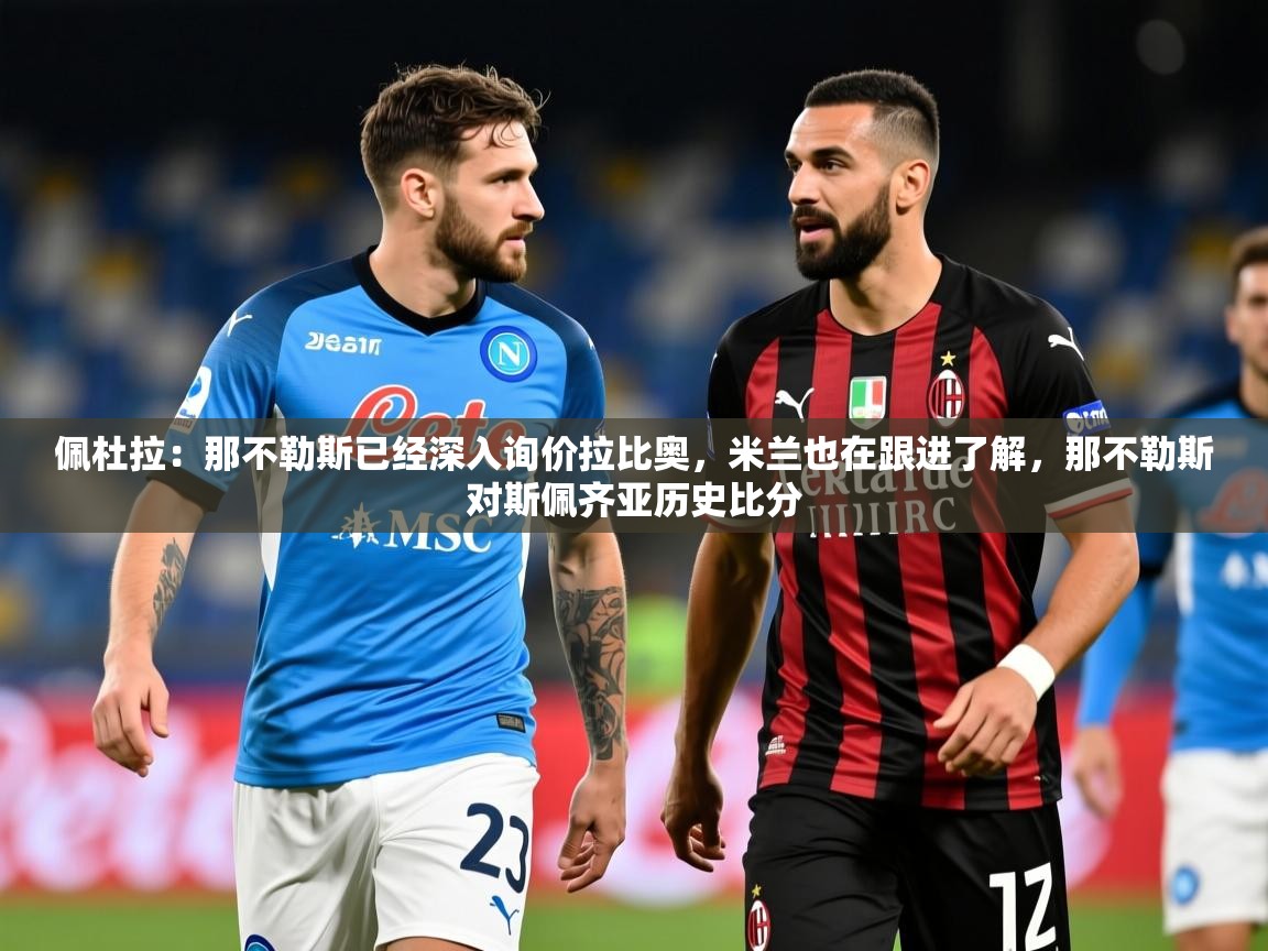 2025开云体育app在线佩杜拉：那不勒斯已经深入询价拉比奥，米兰也在跟进了解，那不勒斯对斯佩齐亚历史比分  第2张