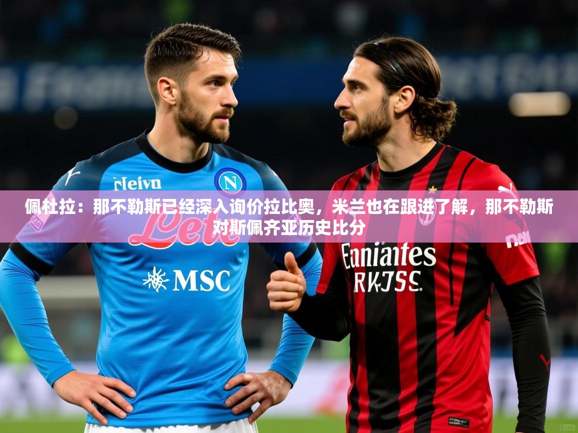 2025开云体育app在线佩杜拉：那不勒斯已经深入询价拉比奥，米兰也在跟进了解，那不勒斯对斯佩齐亚历史比分  第4张