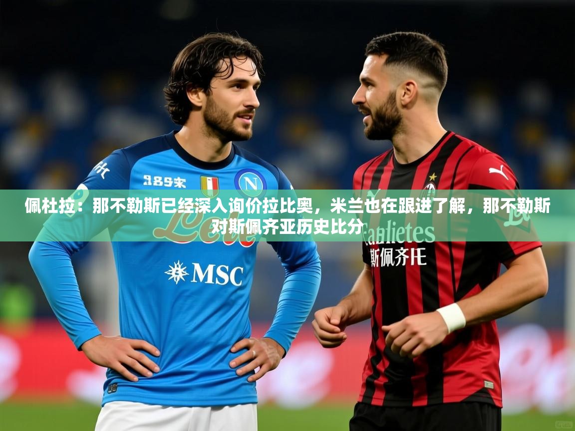 2025开云体育app在线佩杜拉：那不勒斯已经深入询价拉比奥，米兰也在跟进了解，那不勒斯对斯佩齐亚历史比分  第3张