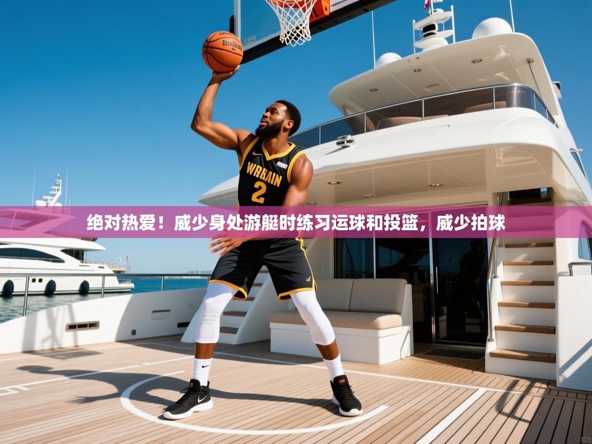2025开云体育app下载绝对热爱!威少身处游艇时练习运球和投篮,威少拍球 第1张