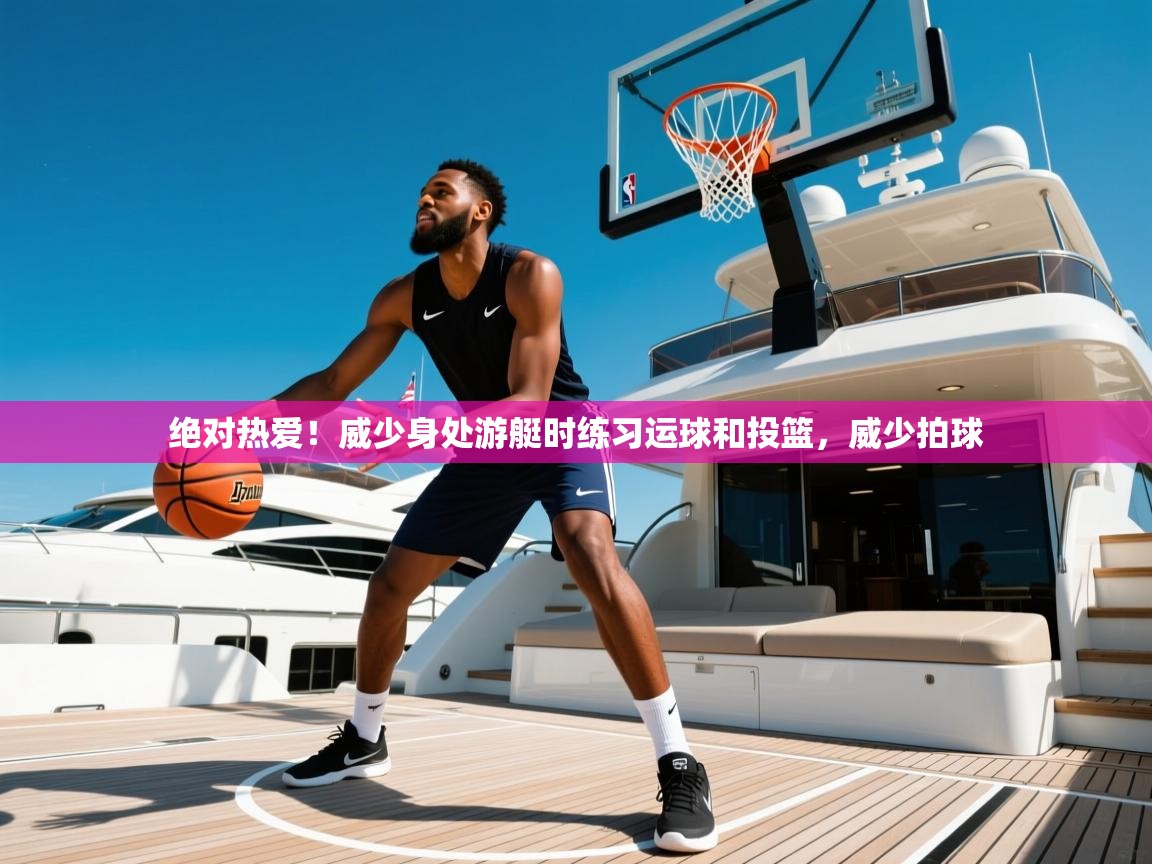 2025开云体育app下载绝对热爱!威少身处游艇时练习运球和投篮,威少拍球 第2张