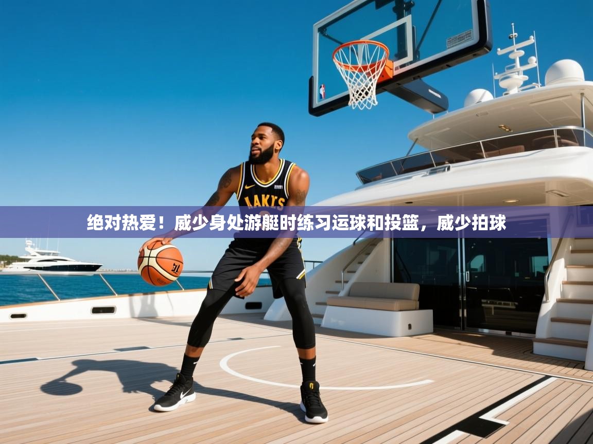 2025开云体育app下载绝对热爱!威少身处游艇时练习运球和投篮,威少拍球 第3张