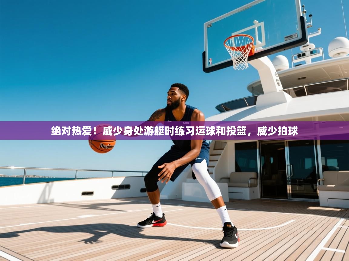 2025开云体育app下载绝对热爱!威少身处游艇时练习运球和投篮,威少拍球 第4张