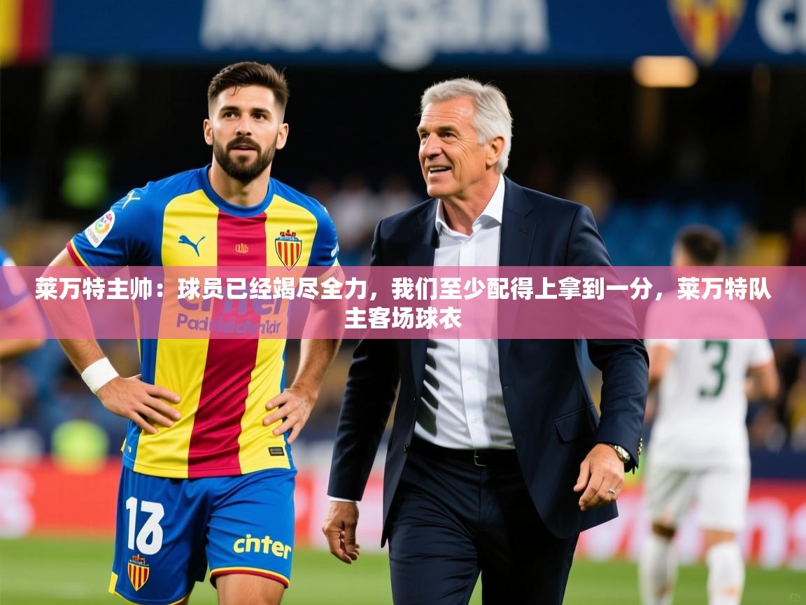 2025开云体育入口客服莱万特主帅：球员已经竭尽全力，我们至少配得上拿到一分，莱万特队主客场球衣  第4张