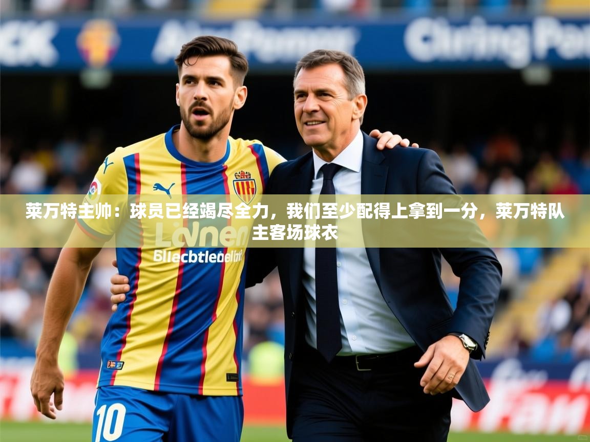 2025开云体育入口客服莱万特主帅：球员已经竭尽全力，我们至少配得上拿到一分，莱万特队主客场球衣  第2张