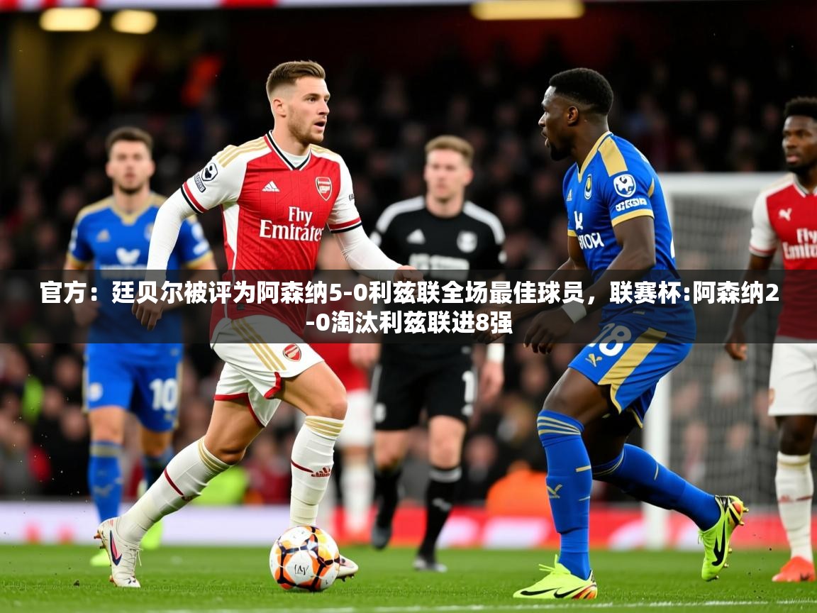 2025开云体育注册app官方：廷贝尔被评为阿森纳5-0利兹联全场最佳球员，联赛杯:阿森纳2-0淘汰利兹联进8强  第2张