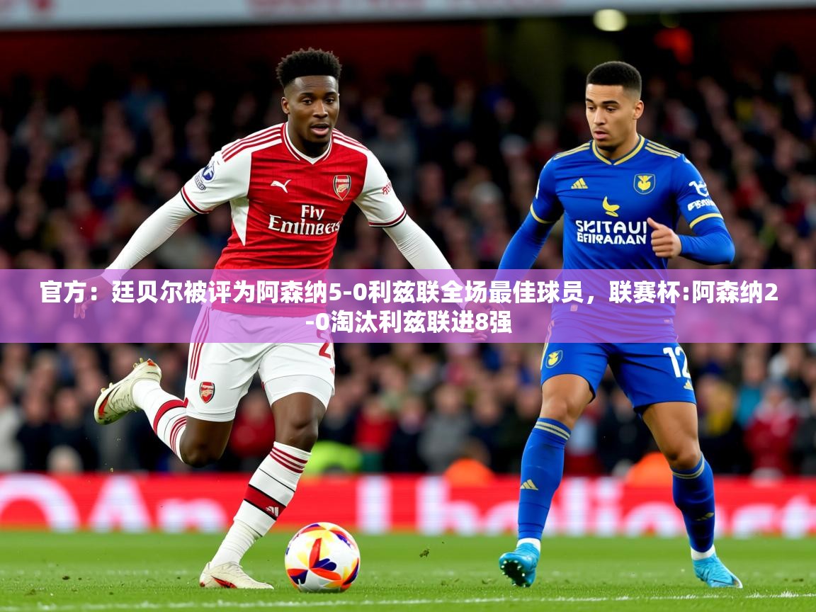 2025开云体育注册app官方：廷贝尔被评为阿森纳5-0利兹联全场最佳球员，联赛杯:阿森纳2-0淘汰利兹联进8强  第3张