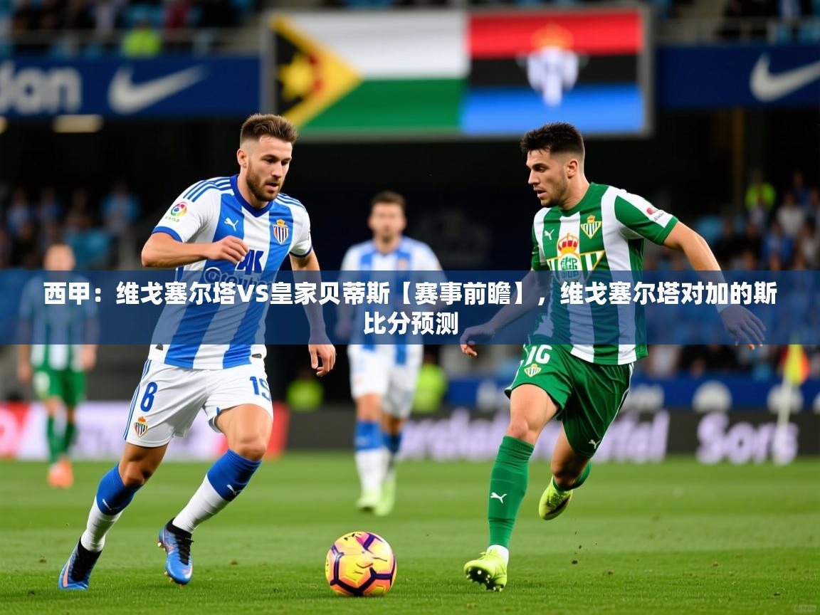 2025开云体育入口手机版西甲：维戈塞尔塔VS皇家贝蒂斯【赛事前瞻】，维戈塞尔塔对加的斯比分预测  第2张