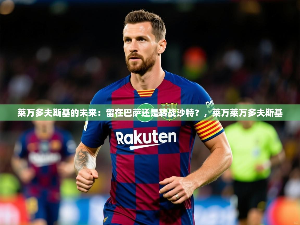 2025开云体育入口网址莱万多夫斯基的未来：留在巴萨还是转战沙特？，莱万莱万多夫斯基  第2张