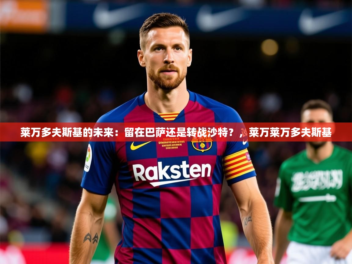 2025开云体育入口网址莱万多夫斯基的未来：留在巴萨还是转战沙特？，莱万莱万多夫斯基  第3张