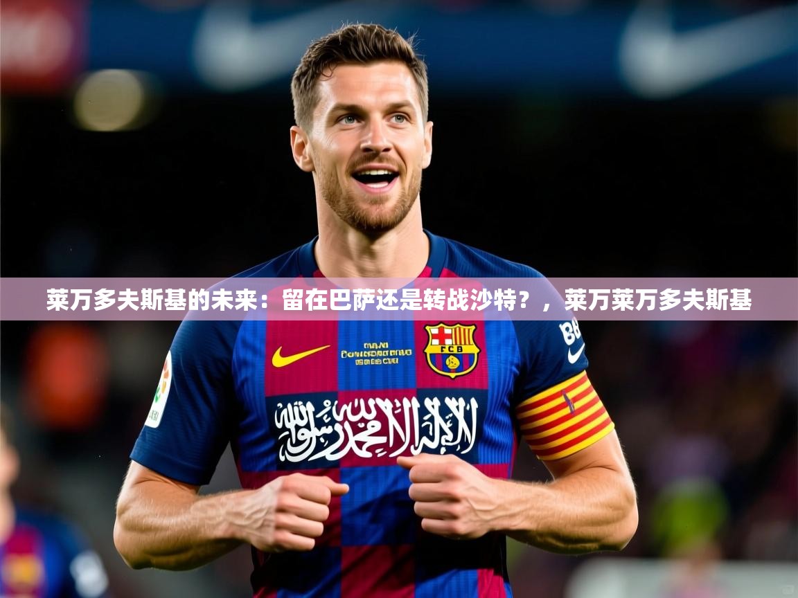 2025开云体育入口网址莱万多夫斯基的未来：留在巴萨还是转战沙特？，莱万莱万多夫斯基  第4张