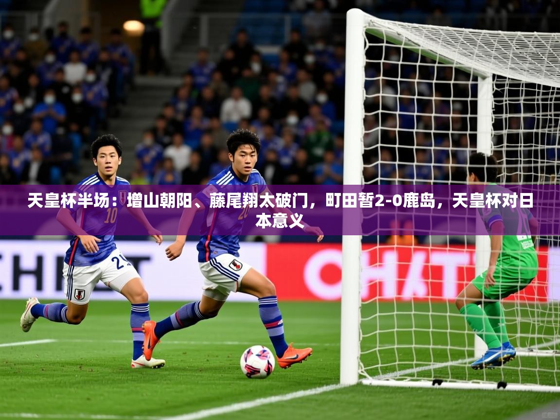 2025开云体育入口手机版天皇杯半场：增山朝阳、藤尾翔太破门，町田暂2-0鹿岛，天皇杯对日本意义  第2张