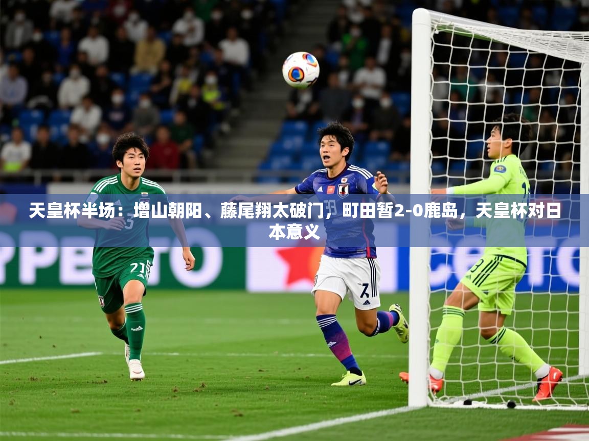 2025开云体育入口手机版天皇杯半场：增山朝阳、藤尾翔太破门，町田暂2-0鹿岛，天皇杯对日本意义  第4张